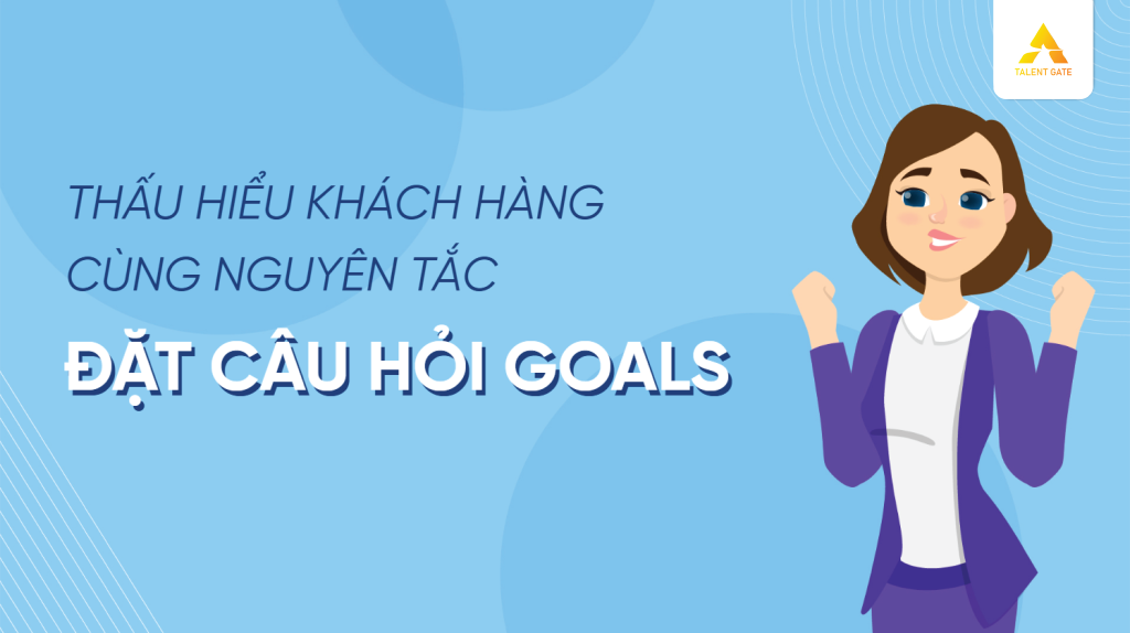 Thấu hiểu khách hàng với câu hỏi GOALS by Talent Gate